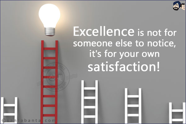 Excellence is not for someone else to notice, it's for your own satisfaction!