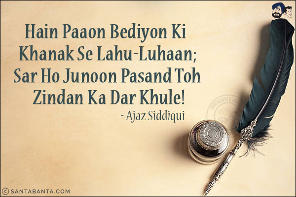 Hain Paaon Bediyon Ki Khanak Se Lahu-Luhaan;<br/>
Sar Ho Junoon Pasand Toh Zindan Ka Dar Khule!<br/><br/>
Bedi: Chains<br/>
Zindaan: Prison
