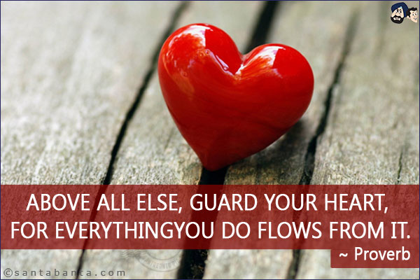 Above all else, guard your heart, for everything you do flows from it.