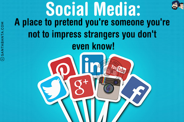 Social Media:<br/>
A place to pretend you're someone you're not to impress strangers you don't even know!