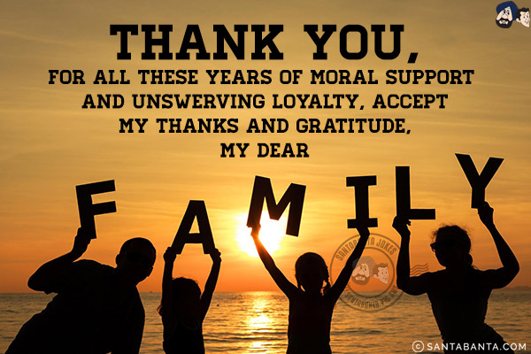 Thank You,<br/>
For all these years of moral support and unswerving loyalty, accept my thanks and gratitude, my dear family!