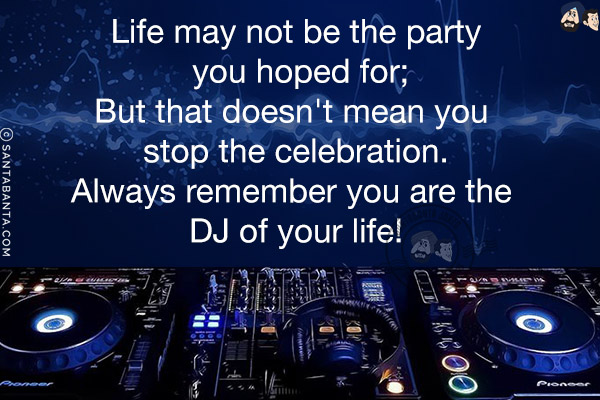 Life may not be the party you hoped for;<br/>
But that doesn't mean you stop the celebration.<br/>
Always remember you are the DJ of your life!