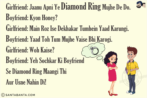 Girlfriend: Jaanu Apni Ye Diamond Ring Mujhe De Do.<br/>
Boyfriend: Kyon Honey?<br/>
Girlfriend: Main Roz Ise Dekhakar Tumhein Yaad Karungi.<br/>
Boyfriend: Yaad Toh Tum Mujhe Vaise Bhi Karogi.<br/>
Girlfriend: Woh Kaise?<br/>
Boyfriend: Yeh Sochkar Ki Boyfriend Se Diamond Ring Maangi Thi Aur Usne Nahin Di!