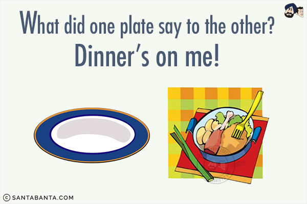 What did one plate say to the other?<br/>
Dinner's on me!