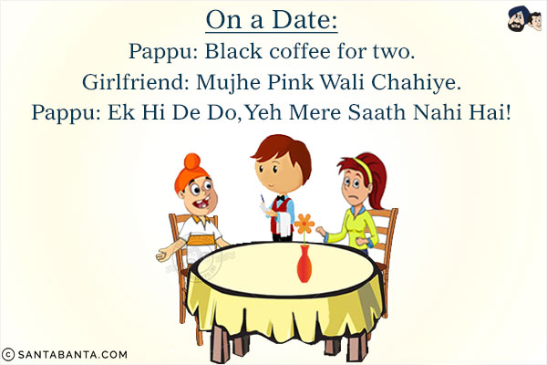 On a Date:<br/>
Pappu: Black coffee for two.<br/>
Girlfriend: Mujhe Pink Wali Chahiye.<br/>
Pappu: Ek Hi De Do, Yeh Mere Saath Nahi Hai!