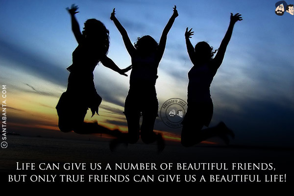 Life can give us a number of beautiful friends, but only true friends can give us a beautiful life!
