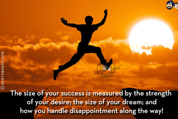 The size of your success is measured by the strength of your desire; the size of your dream; and how you handle disappointment along the way!
