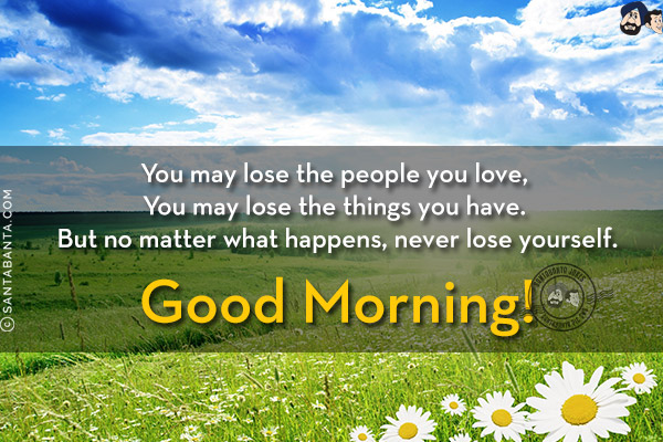 You may lose the people you love, You may lose the things you have. But no matter what happens, Never lose yourself.<br/>
Good Morning!