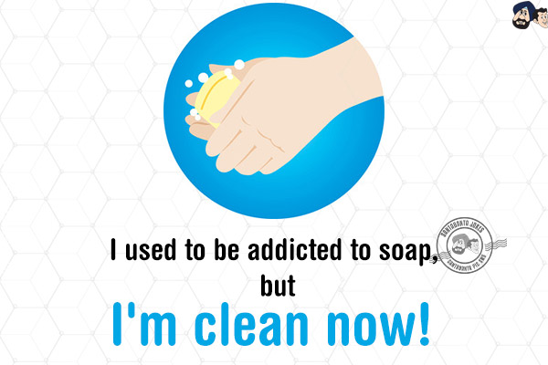 I used to be addicted to soap, but I'm clean now!