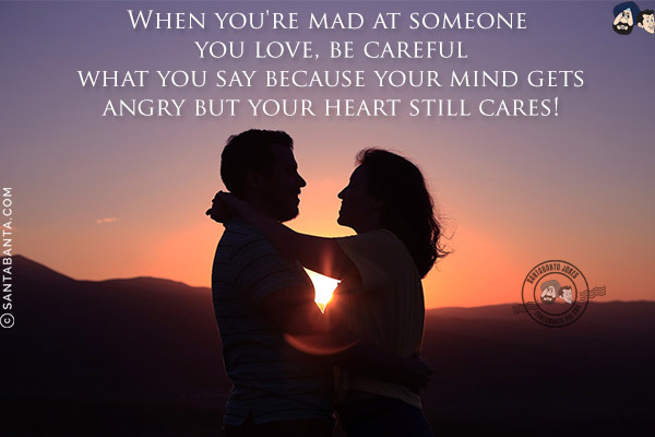 When you're mad at someone you love, be careful what you say because your mind gets angry but your heart still cares!
