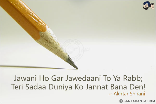 Jawani Ho Gar Jawedaani To Ya Rabb;<br/>
Teri Sadaa Duniya Ko Jannat Bana Den!<br/><br/>
Jawedaani: Immortal<br/>
Jannat: Heaven