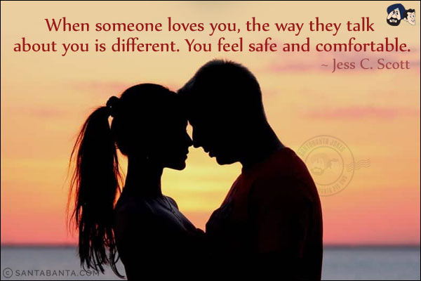 When someone loves you, the way they talk about you is different. You feel safe and comfortable.