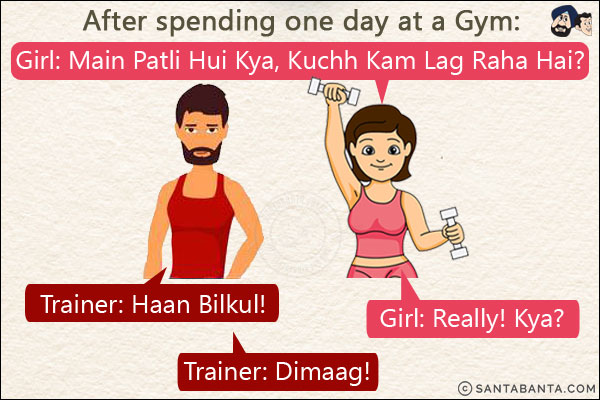 After spending one day at a Gym:<br/>
Girl: Main Patli Hui Kya, Kuchh Kam Lag Raha Hai?<br/>
Trainer: Haan Bilkul!<br/>
Girl: Really! Kya?<br/>
Trainer: Dimaag!