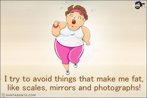 I try to avoid things that make me fat, like scales, mirrors and photographs!