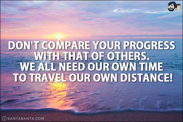 Don't compare your progress with that of others. We all need our own time to travel our own distance!