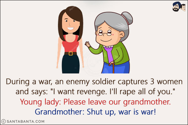 During a war, an enemy soldier captures 3 women and says: `I want revenge. I'll rape all of you.`<br/>
Young lady: Please leave our grandmother.<br/>
Grandmother: Shut up, war is war!