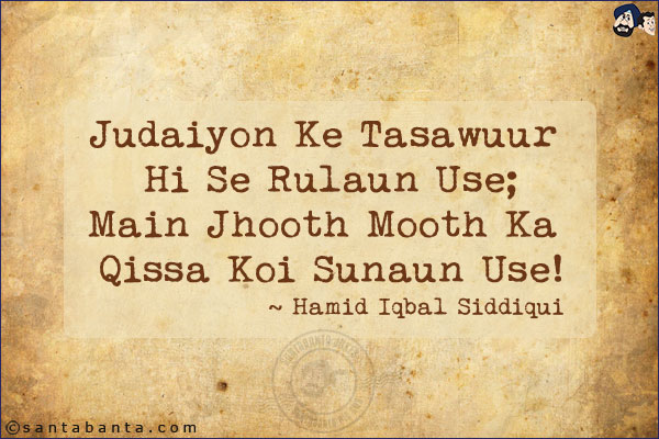 Judaiyon Ke Tasawuur Hi Se Rulaun Use;<br/>
Main Jhooth Mooth Ka Qissa Koi Sunaun Use!<br/><br/>
Tasawuur: Thought