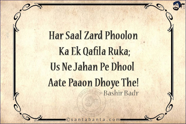 Har Saal Zard Phoolon Ka Ek Qafila Ruka;<br/>
Us Ne Jahan Pe Dhool Aate Paaon Dhoye The!<br/><br/>

Zard: Yellow