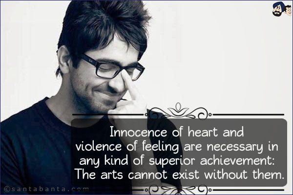 Innocence of heart and violence of feeling are necessary in any kind of superior achievement: The arts cannot exist without them.