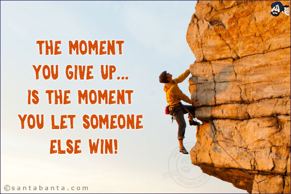 The moment you give up... is the moment you let someone else win!