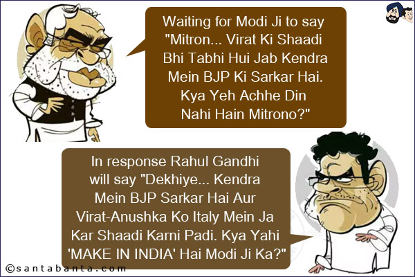 Waiting for Modi Ji to say `Mitron... Virat Ki Shaadi Bhi Tabhi Hui Jab Kendra Mein BJP Ki Sarkar Hai. Kya Yeh Achhe Din Nahi Hain Mitrono?`<br/><br/>

In response Rahul Gandhi will say `Dekhiye... Kendra Mein BJP Sarkar Hai Aur Virat-Anushka Ko Italy Mein Ja Kar Shaadi Karni Padi. Kya Yahi 'MAKE IN INDIA' Hai Modi Ji Ka?`