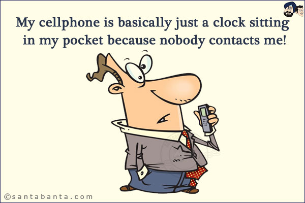 My cellphone is basically just a clock sitting in my pocket because nobody contacts me!