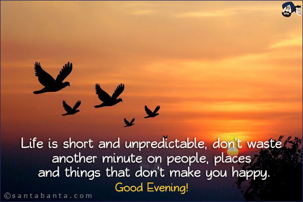 Life is short and unpredictable, don't waste another minute on people, places and things that don't make you happy.<br/>
Good Evening!