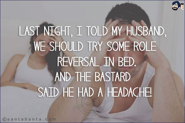 Last night, I told my husband, we should try some role reversal in bed.<br/>
And the bastard said he had a headache!