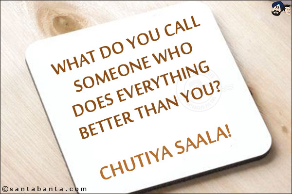 What do you call someone who does everything better than you?<br/>
.<br/>
.<br/>
.<br/>
.<br/>
.<br/>
.<br/>
Chutiya Saala!