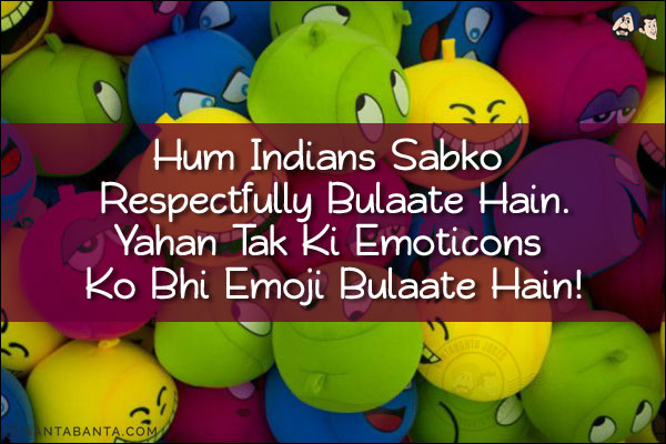 Hum Indians Sabko Respectfully Bulaate Hain.<br/>
Yahan Tak Ki Emoticons Ko Bhi Emoji Bulaate Hain!