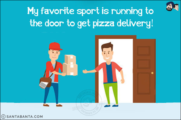 My favorite sport is running to the door to get pizza delivery!