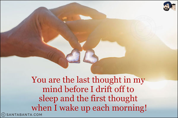 You are the last thought in my mind before I drift off to sleep and the first thought when I wake up each morning!
