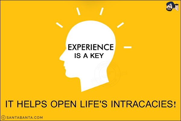 Experience is a key. It helps open life's intracacies!
