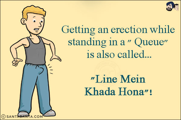 Getting an erection while standing in a ` Queue` is also called...<br/>
.<br/>
.<br/>
.<br/>
.<br/>
.<br/>
.<br/>
.<br/>
.<br/>
`Line Mein Khada Hona`!