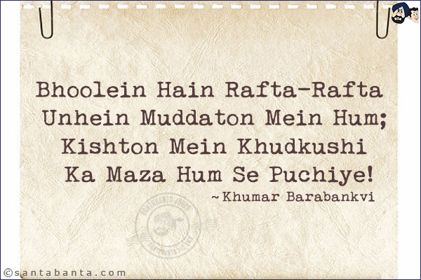 Bhoolein Hain Rafta-Rafta Unhein Muddaton Mein Hum;<br/>
Kishton Mein Khudkushi Ka Maza Hum Se Puchiye!<br/><br/>
Rafta-Rafta: Very Slowly<br/>
Muddat: Time<br/>
Kisht: Installment<br/>
Khudkushi: Suicide 