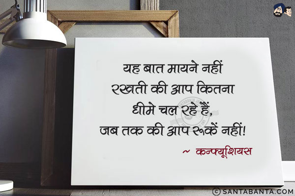 यह बात मायने नहीं रखती की आप कितना धीमे चल रहे हैं, जब तक की आप रुकें नहीं|