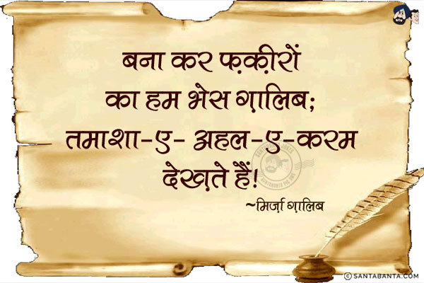 बना कर फ़क़ीरों का हम भेस ग़ालिब;<br/>
तमाशा-ए-अहल-ए-करम देख़ते हैं!
