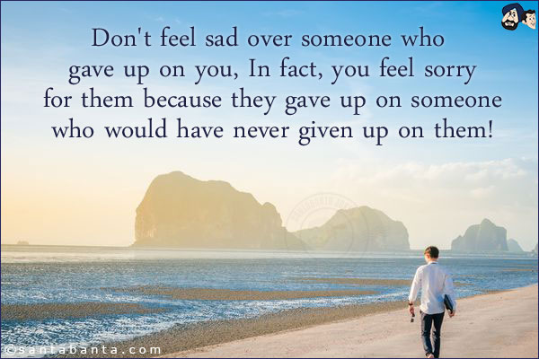 Don't feel sad over someone who gave up on you, In fact, you feel sorry for them because they gave up on someone who would have never given up on them!
