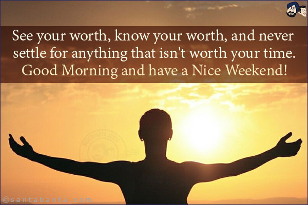 See your worth, know your worth, and never settle for anything that isn't worth your time.<br/>
Good Morning and have a Nice Weekend!