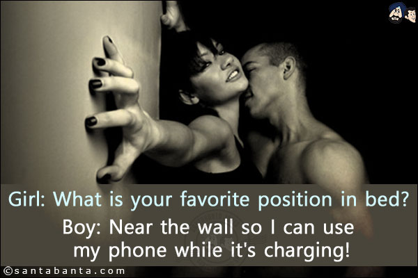 Girl: What is your favorite position in bed?<br/>
Boy: Near the wall so I can use my phone while it's charging!