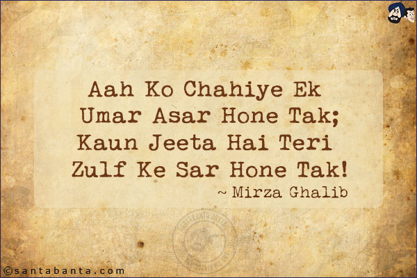 Aah Ko Chahiye Ek Umar Asar Hone Tak;<br/>
Kaun Jeeta Hai Teri Zulf Ke Sar Hone Tak!<br/><br/>

Umar: Age<br/>
Asar: Influence, Take Effect<br/>
Zulf: Hair<br/>
Sar Hone Tak: Till They (the Hair) Get Untangled And Are Tied