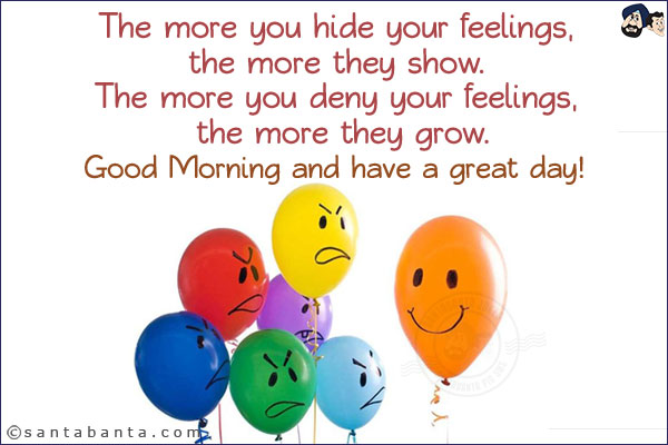 The more you hide your feelings, the more they show. The more you deny your feelings, the more they grow.<br/>
Good Morning and have a great day!