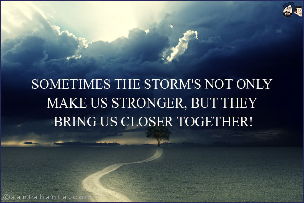 Sometimes the storm's not only make us stronger, but they bring us closer together!