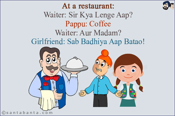 At a restaurant:<br/>
Waiter: Sir Kya Lenge Aap?<br/>
Pappu: Coffee<br/>
Waiter: Aur Madam?<br/>
Girlfriend: Sab Badhiya Aap Batao!