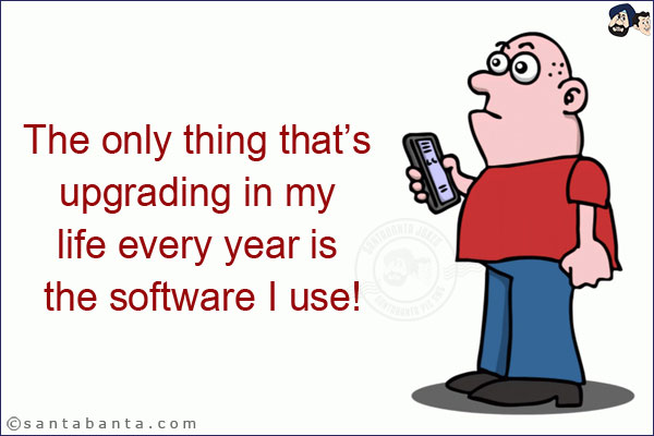 The only thing that's upgrading in my life every year is the software I use!
