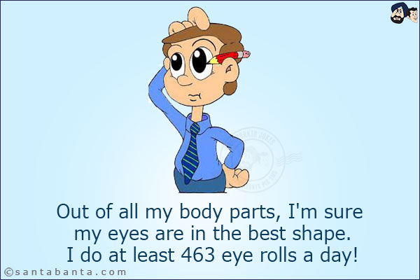 Out of all my body parts, I'm sure my eyes are in the best shape.<br/>
I do at least 463 eye rolls a day!