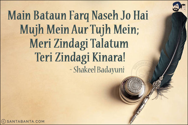 Main Bataun Farq Naseh Jo Hai Mujh Mein Aur Tujh Mein;<br/>
Meri Zindagi Talatum Teri Zindagi Kinara!<br/><br/>

Naseh: Advisor<br/>
Talatum: High Tide, Upsurge Of Waves