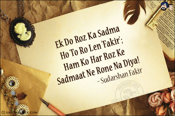 Ek Do Roz Ka Sadma Ho To Ro Len 'Fakir';<br/>
Ham Ko Har Roz Ke Sadmaat Ne Rone Na Diya!<br/><br/>

Sadma: Shock