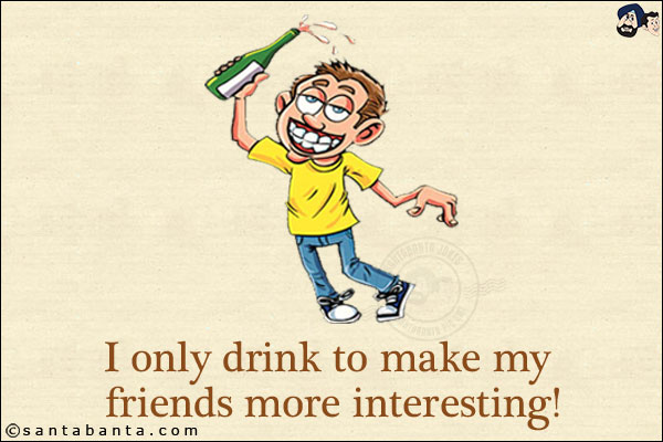 I only drink to make my friends more interesting!
