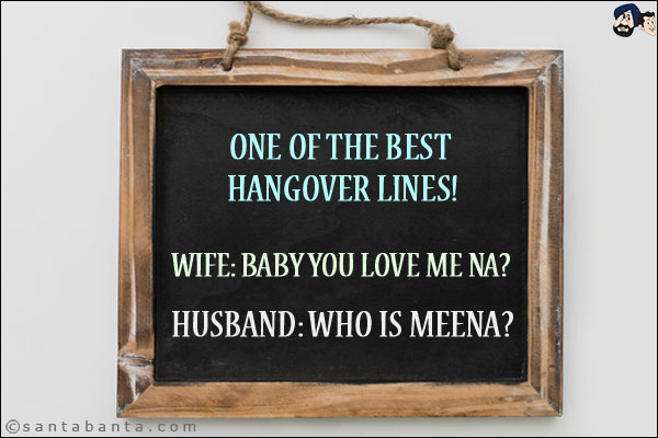 One of the best hangover lines!<br/>
Wife: Baby you love me na?<br/>
Husband: Who is Meena? 